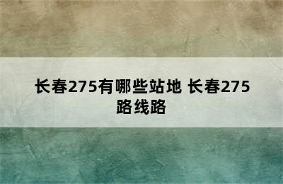 长春275有哪些站地 长春275路线路